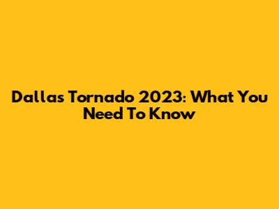 Dallas Tornado 2023: What You Need To Know