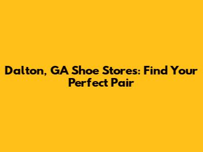Dalton, GA Shoe Stores: Find Your Perfect Pair