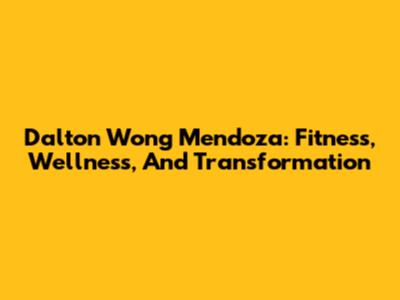 Dalton Wong Mendoza: Fitness, Wellness, And Transformation