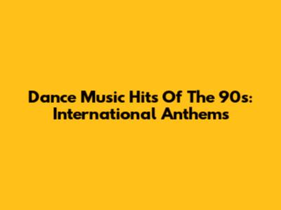 Dance Music Hits Of The 90s: International Anthems