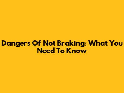 Dangers Of Not Braking: What You Need To Know