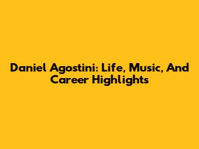 Daniel Agostini: Life, Music, And Career Highlights