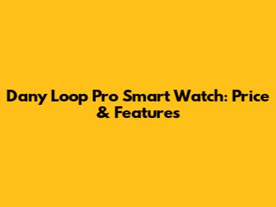 Dany Loop Pro Smart Watch: Price & Features