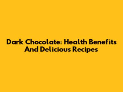 Dark Chocolate: Health Benefits And Delicious Recipes