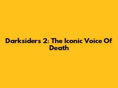 Darksiders 2: The Iconic Voice Of Death