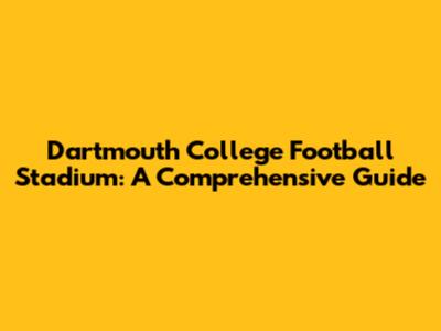 Dartmouth College Football Stadium: A Comprehensive Guide