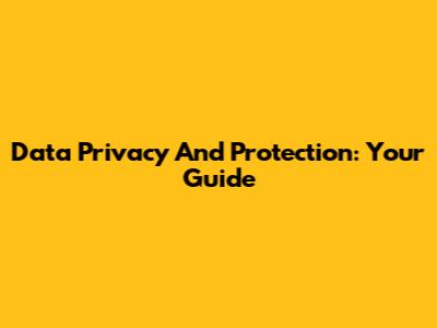 Data Privacy And Protection: Your Guide