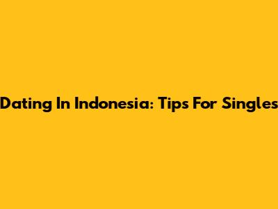 Dating In Indonesia: Tips For Singles