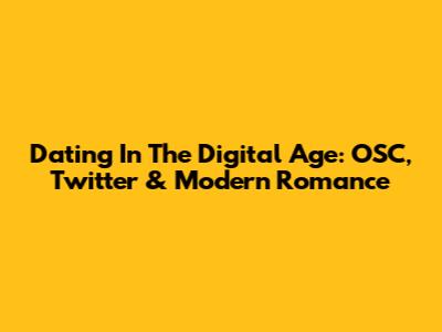 Dating In The Digital Age: OSC, Twitter & Modern Romance