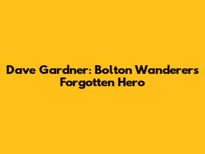 Dave Gardner: Bolton Wanderers' Forgotten Hero