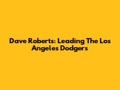 Dave Roberts: Leading The Los Angeles Dodgers