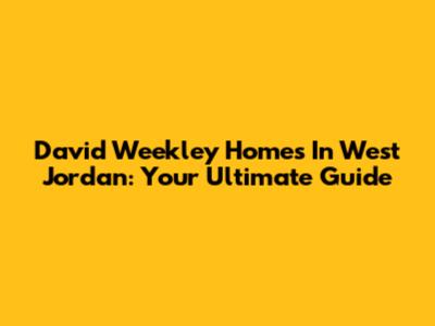 David Weekley Homes In West Jordan: Your Ultimate Guide