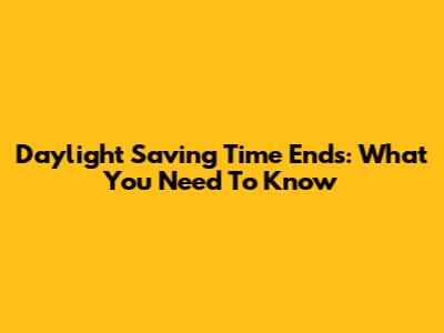 Daylight Saving Time Ends: What You Need To Know