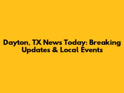Dayton, TX News Today: Breaking Updates & Local Events