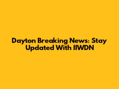Dayton Breaking News: Stay Updated With IIWDN