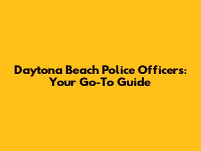Daytona Beach Police Officers: Your Go-To Guide