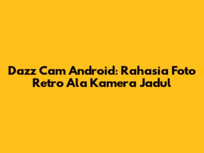 Dazz Cam Android: Rahasia Foto Retro Ala Kamera Jadul