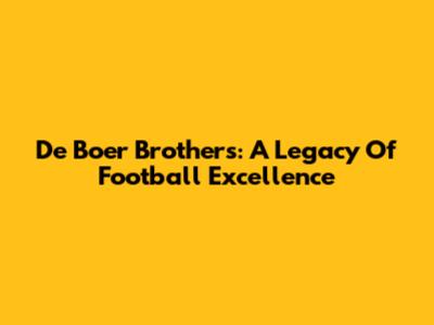 De Boer Brothers: A Legacy Of Football Excellence