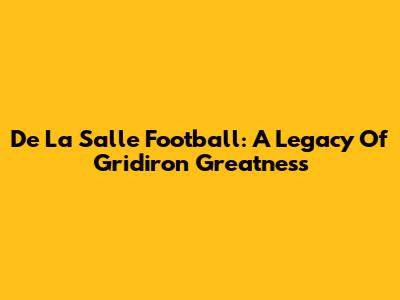 De La Salle Football: A Legacy Of Gridiron Greatness