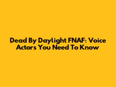 Dead By Daylight FNAF: Voice Actors You Need To Know