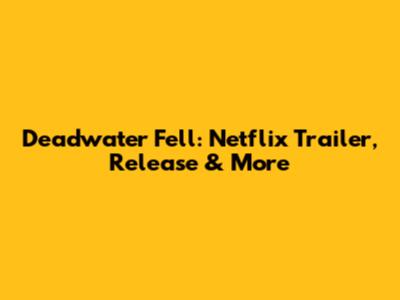 Deadwater Fell: Netflix Trailer, Release & More