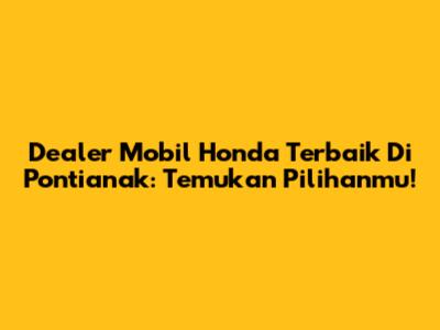 Dealer Mobil Honda Terbaik Di Pontianak: Temukan Pilihanmu!