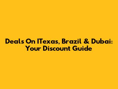 Deals On ITexas, Brazil & Dubai: Your Discount Guide
