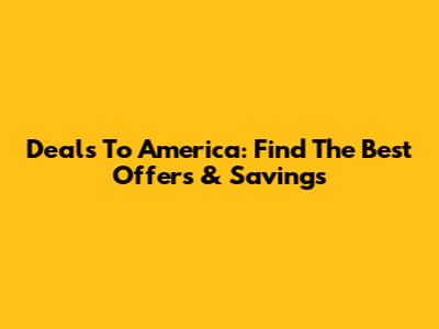 Deals To America: Find The Best Offers & Savings