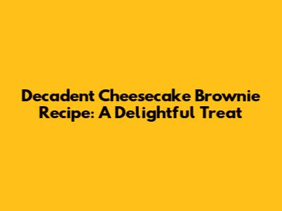 Decadent Cheesecake Brownie Recipe: A Delightful Treat
