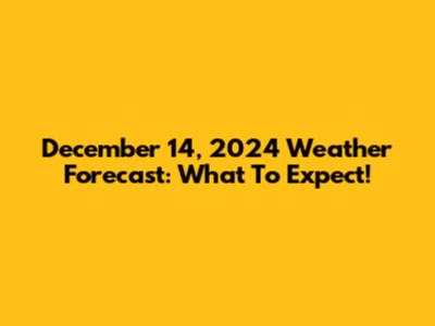 December 14, 2024 Weather Forecast: What To Expect!