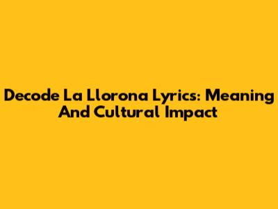 Decode La Llorona Lyrics: Meaning And Cultural Impact