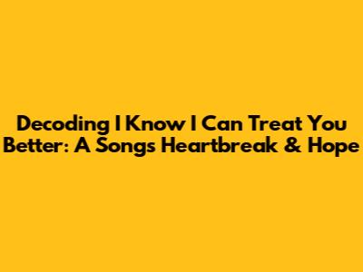 Decoding 'I Know I Can Treat You Better': A Song's Heartbreak & Hope