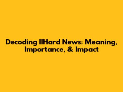 Decoding 'IIHard News': Meaning, Importance, & Impact