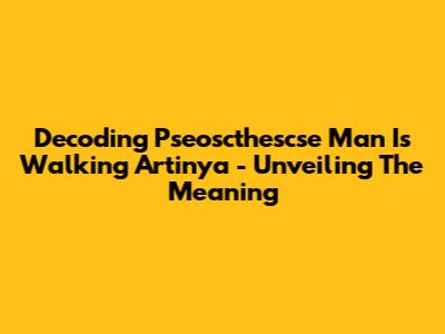 Decoding 'Pseoscthescse Man Is Walking Artinya' - Unveiling The Meaning