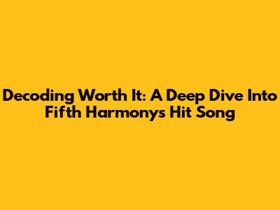 Decoding 'Worth It': A Deep Dive Into Fifth Harmony's Hit Song