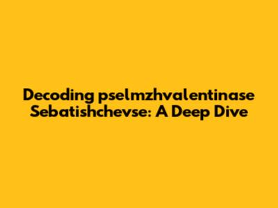 Decoding 'pselmzhvalentinase Sebatishchevse': A Deep Dive