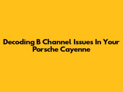Decoding B Channel Issues In Your Porsche Cayenne