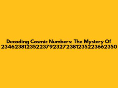 Decoding Cosmic Numbers: The Mystery Of 234623812352237923272381235223662350