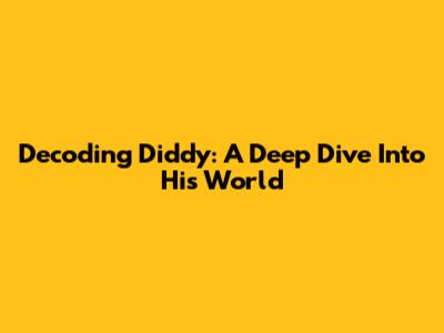 Decoding Diddy: A Deep Dive Into His World