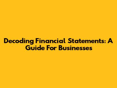 Decoding Financial Statements: A Guide For Businesses