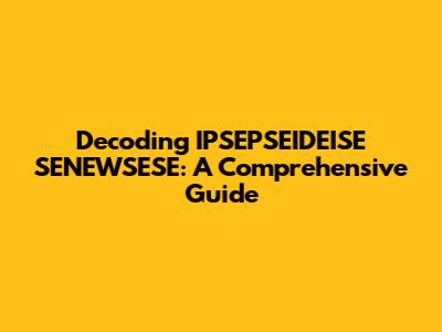 Decoding IPSEPSEIDEISE SENEWSESE: A Comprehensive Guide