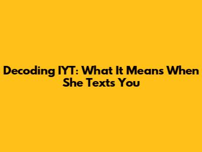 Decoding IYT: What It Means When She Texts You