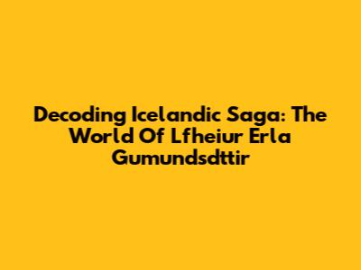 Decoding Icelandic Saga: The World Of Lfheiur Erla Gumundsdttir