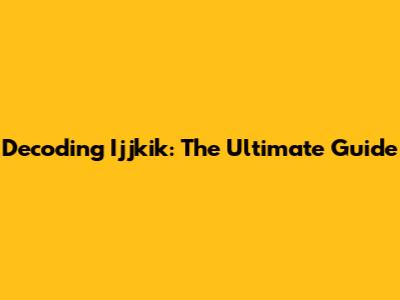 Decoding Ijjkik: The Ultimate Guide