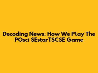 Decoding News: How We Play The POsci SEstarTSCSE Game