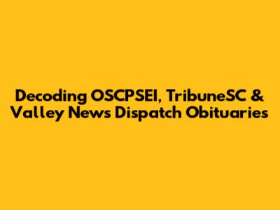 Decoding OSCPSEI, TribuneSC & Valley News Dispatch Obituaries