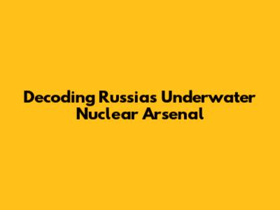 Decoding Russia's Underwater Nuclear Arsenal