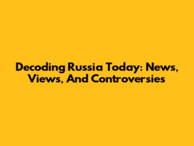 Decoding Russia Today: News, Views, And Controversies