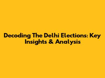 Decoding The Delhi Elections: Key Insights & Analysis