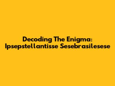 Decoding The Enigma: Ipsepstellantisse Sesebrasilesese